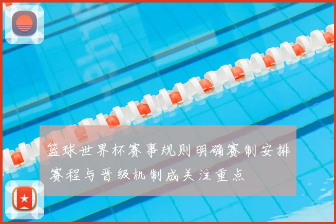 篮球世界杯赛事规则明确赛制安排 赛程与晋级机制成关注重点