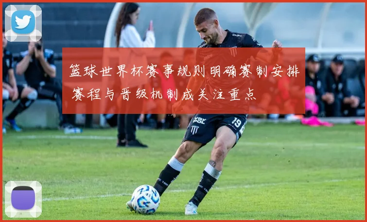 篮球世界杯赛事规则明确赛制安排 赛程与晋级机制成关注重点