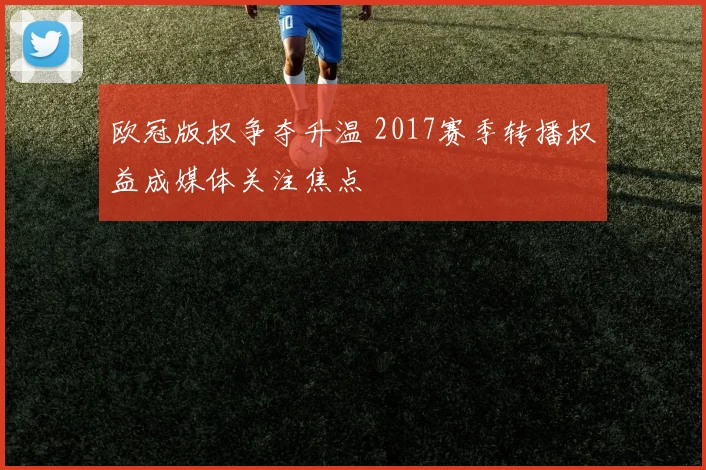 欧冠版权争夺升温 2017赛季转播权益成媒体关注焦点