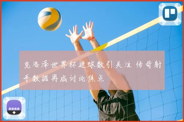克洛泽世界杯进球数引关注 传奇射手数据再成讨论焦点