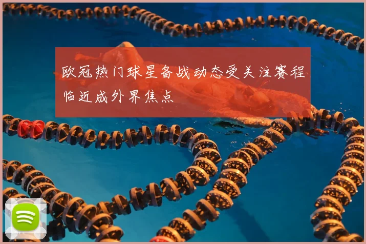 欧冠热门球星备战动态受关注赛程临近成外界焦点