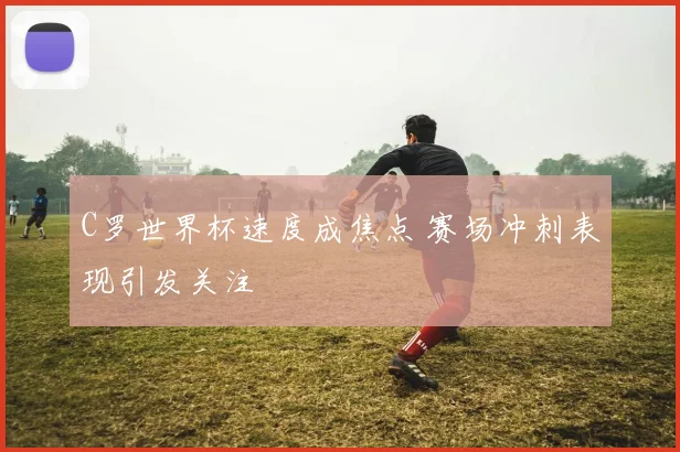 C罗世界杯速度成焦点 赛场冲刺表现引发关注