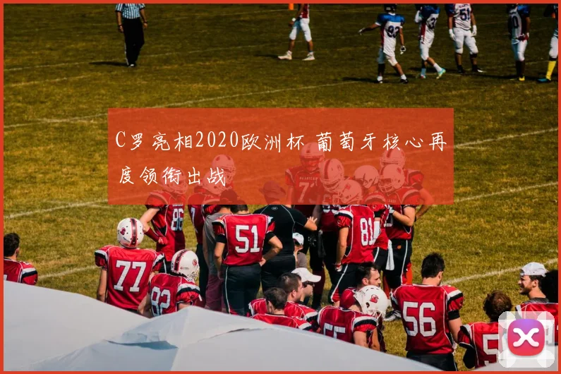 C罗亮相2020欧洲杯 葡萄牙核心再度领衔出战