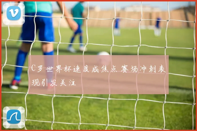 C罗世界杯速度成焦点 赛场冲刺表现引发关注
