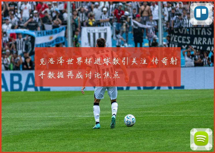 克洛泽世界杯进球数引关注 传奇射手数据再成讨论焦点